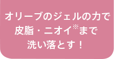 オリーブのジェルの力で​皮脂・ニオイ※まで​洗い落とす！