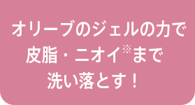 オリーブのジェルの力で​皮脂・ニオイ※まで​洗い落とす！