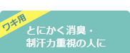 ワキ用 とにかく消臭・ 制汗力重視の人に