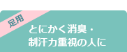 足用 とにかく消臭・ 制汗力重視の人に