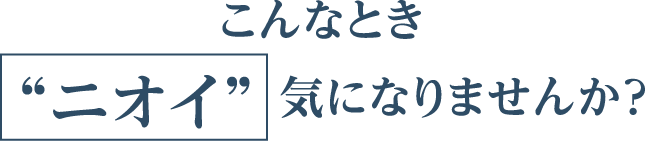 こんなとき”ニオイ”気になりませんか？