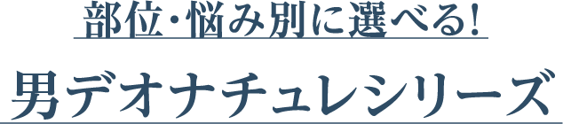 部位・悩み別に選べる！男デオナチュレシリーズ