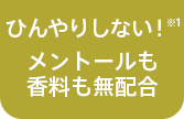 ひんやりしない※2！メントールも香料も無配合