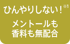 ひんやりしない※2！メントールも香料も無配合